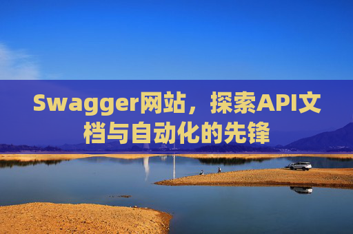 Swagger网站，探索API文档与自动化的先锋